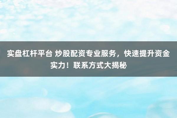 实盘杠杆平台 炒股配资专业服务，快速提升资金实力！联系方式大揭秘