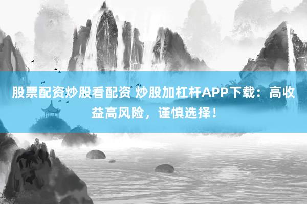 股票配资炒股看配资 炒股加杠杆APP下载：高收益高风险，谨慎选择！