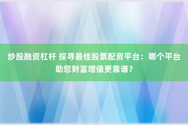 炒股融资杠杆 探寻最佳股票配资平台：哪个平台助您财富增值更靠谱？