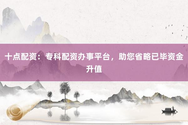 十点配资：专科配资办事平台，助您省略已毕资金升值