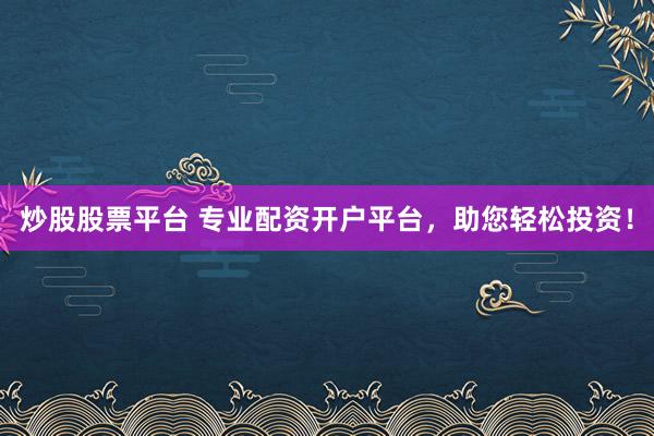炒股股票平台 专业配资开户平台，助您轻松投资！