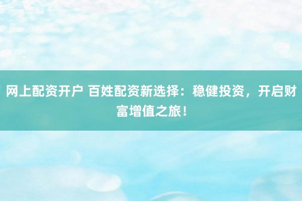 网上配资开户 百姓配资新选择：稳健投资，开启财富增值之旅！