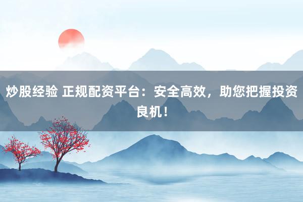 炒股经验 正规配资平台：安全高效，助您把握投资良机！