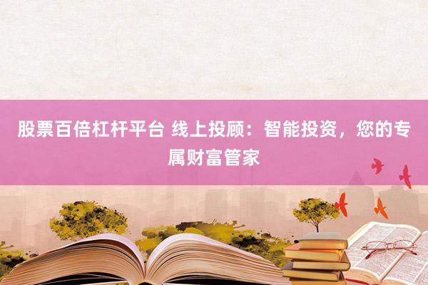 股票百倍杠杆平台 线上投顾：智能投资，您的专属财富管家