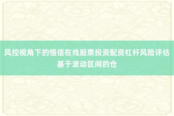 风控视角下的恒信在线股票投资配资杠杆风险评估基于波动区间的仓