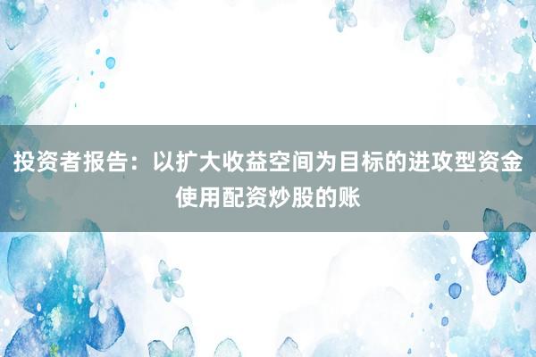 投资者报告：以扩大收益空间为目标的进攻型资金使用配资炒股的账