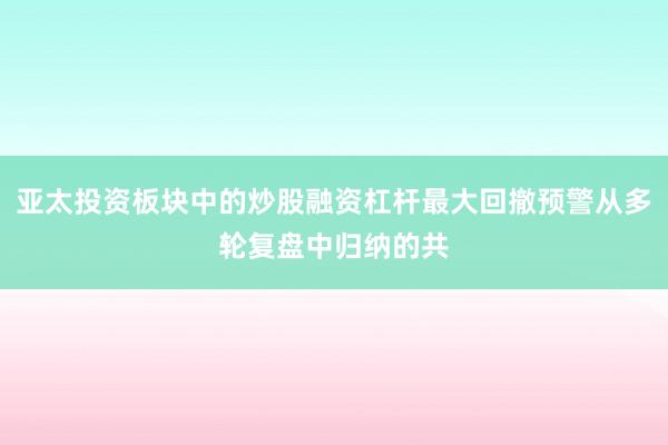 亚太投资板块中的炒股融资杠杆最大回撤预警从多轮复盘中归纳的共