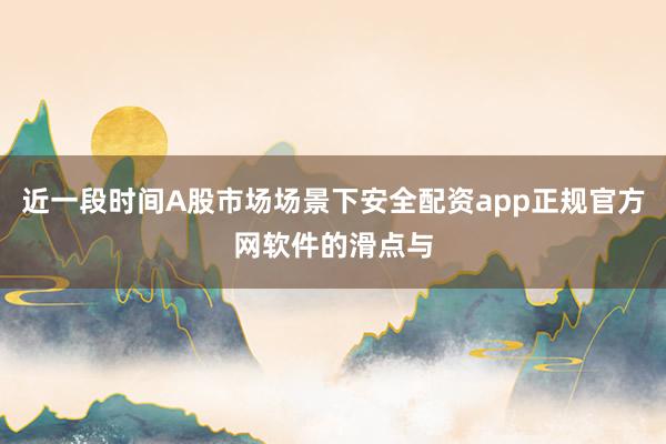 近一段时间A股市场场景下安全配资app正规官方网软件的滑点与
