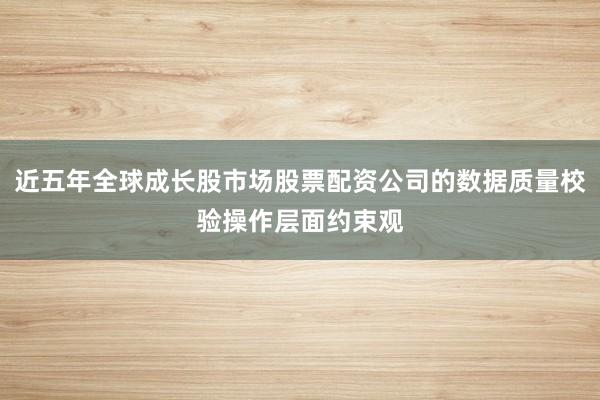近五年全球成长股市场股票配资公司的数据质量校验操作层面约束观