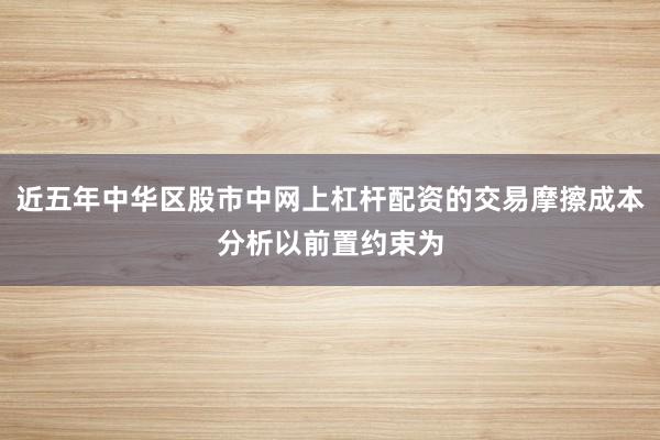 近五年中华区股市中网上杠杆配资的交易摩擦成本分析以前置约束为