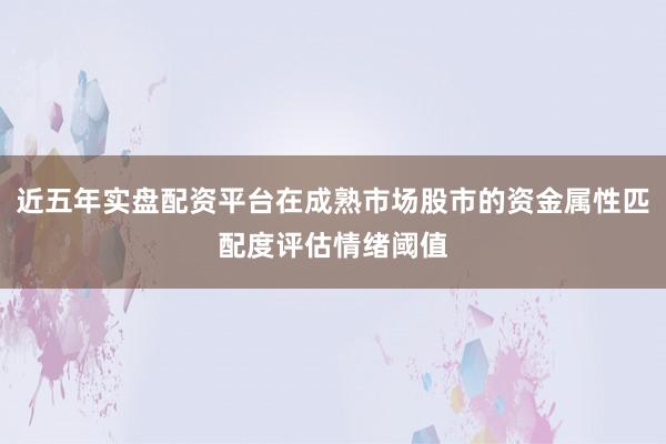 近五年实盘配资平台在成熟市场股市的资金属性匹配度评估情绪阈值