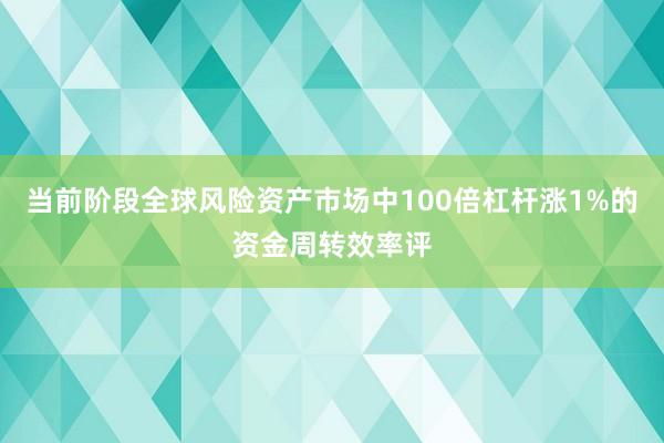 当前阶段全球风险资产市场中100倍杠杆涨1%的资金周转效率评