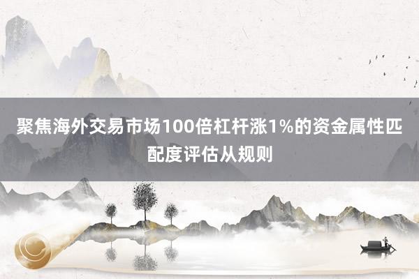 聚焦海外交易市场100倍杠杆涨1%的资金属性匹配度评估从规则