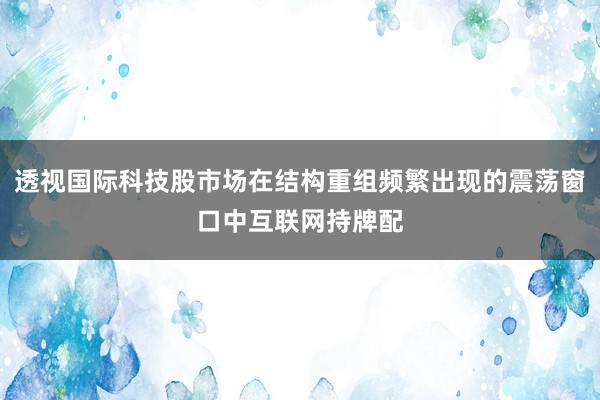 透视国际科技股市场在结构重组频繁出现的震荡窗口中互联网持牌配