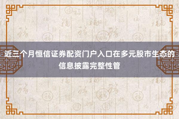 近三个月恒信证券配资门户入口在多元股市生态的信息披露完整性管
